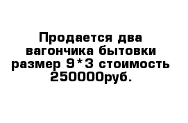  Продается два вагончика-бытовки размер 9*3 стоимость 250000руб.